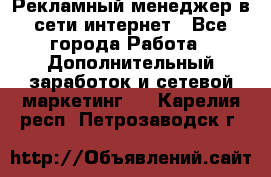 Рекламный менеджер в сети интернет - Все города Работа » Дополнительный заработок и сетевой маркетинг   . Карелия респ.,Петрозаводск г.